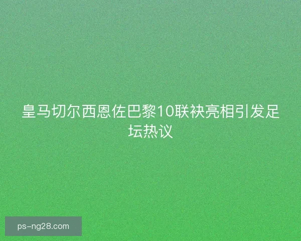皇马切尔西恩佐巴黎10联袂亮相引发足坛热议