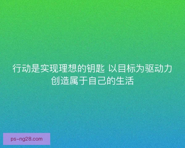 行动是实现理想的钥匙 以目标为驱动力创造属于自己的生活
