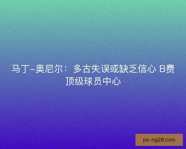 马丁-奥尼尔：多古失误或缺乏信心 B费顶级球员中心