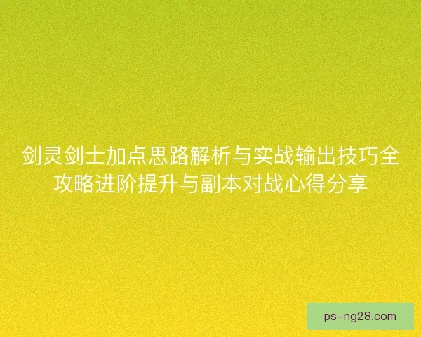 剑灵剑士加点思路解析与实战输出技巧全攻略进阶提升与副本对战心得分享