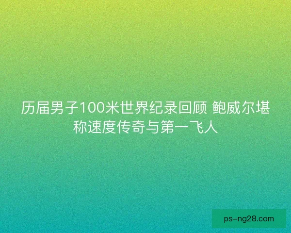 历届男子100米世界纪录回顾 鲍威尔堪称速度传奇与第一飞人